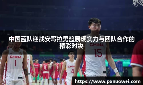 中国蓝队迎战安哥拉男篮展现实力与团队合作的精彩对决