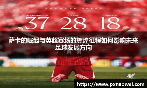 萨卡的崛起与英超赛场的辉煌征程如何影响未来足球发展方向